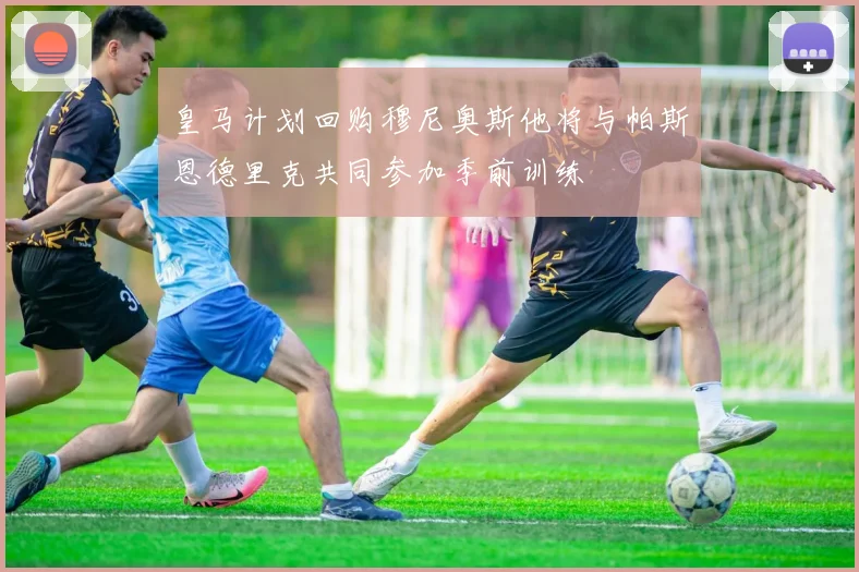 皇马计划回购穆尼奥斯他将与帕斯恩德里克共同参加季前训练