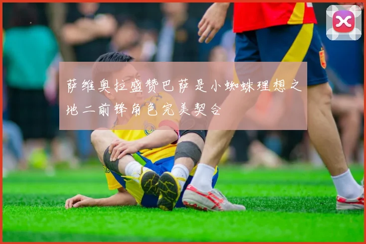 萨维奥拉盛赞巴萨是小蜘蛛理想之地二前锋角色完美契合