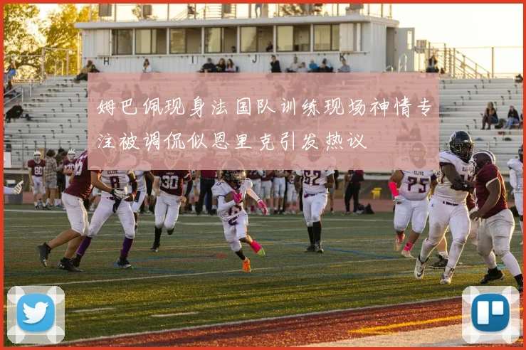 姆巴佩现身法国队训练现场神情专注被调侃似恩里克引发热议