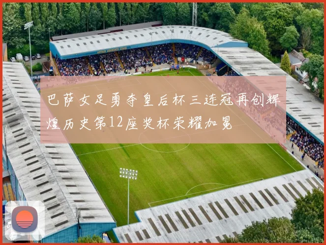巴萨女足勇夺皇后杯三连冠再创辉煌历史第12座奖杯荣耀加冕