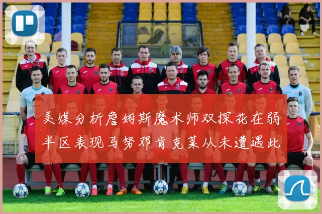 美媒分析詹姆斯魔术师双探花在弱半区表现马努邓肯克莱从未遭遇此情况