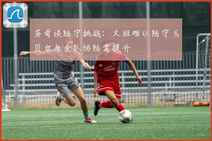 芬奇谈防守挑战：文班难以防守戈贝尔与全队协防需提升