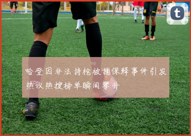 哈登因非法持枪被捕保释事件引发热议热搜榜单瞬间攀升
