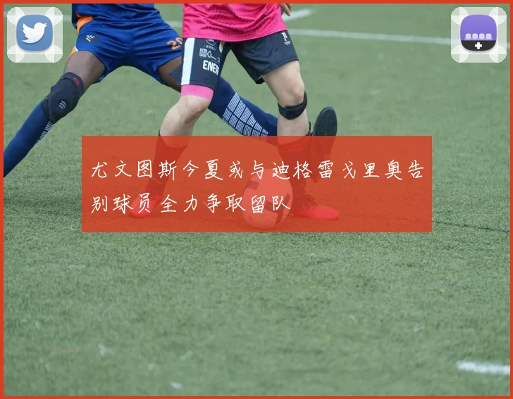 尤文图斯今夏或与迪格雷戈里奥告别球员全力争取留队