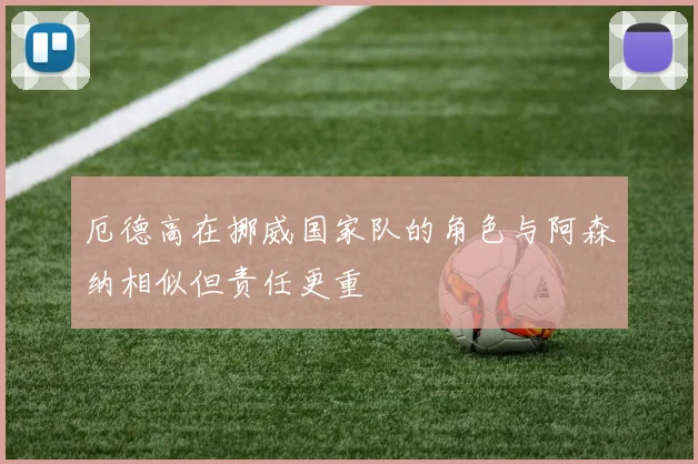 厄德高在挪威国家队的角色与阿森纳相似但责任更重