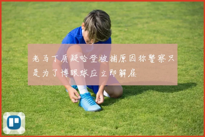 老马丁质疑哈登被捕原因称警察只是为了博眼球应立即解雇
