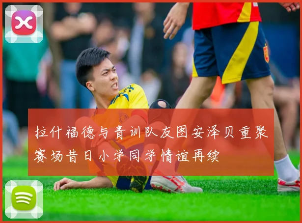 拉什福德与青训队友图安泽贝重聚赛场昔日小学同学情谊再续