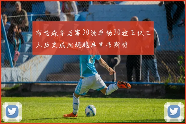 布伦森季后赛30场单场30控卫仅三人历史成就超越库里韦斯特
