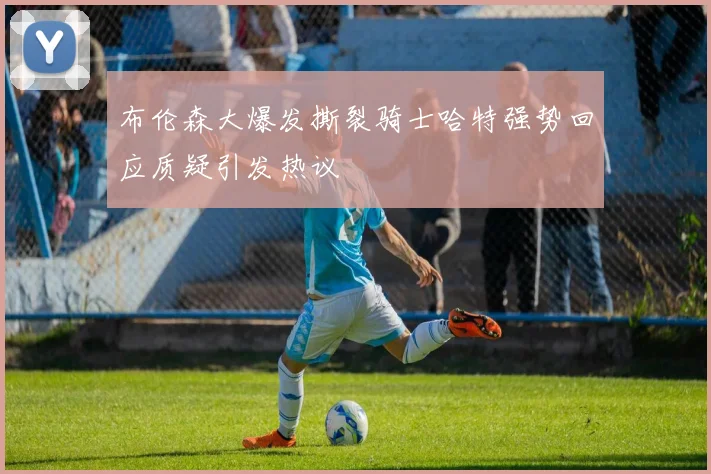 布伦森大爆发撕裂骑士哈特强势回应质疑引发热议