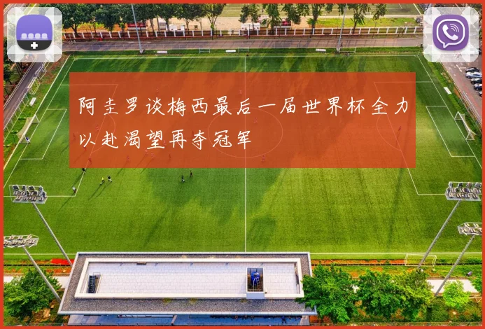 阿圭罗谈梅西最后一届世界杯全力以赴渴望再夺冠军