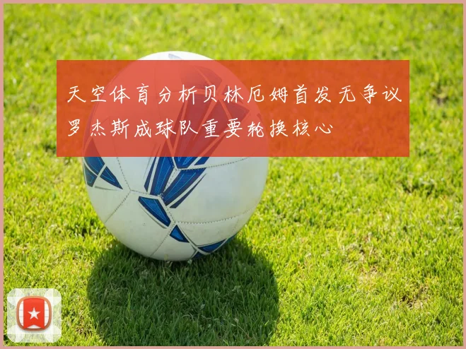 天空体育分析贝林厄姆首发无争议罗杰斯成球队重要轮换核心