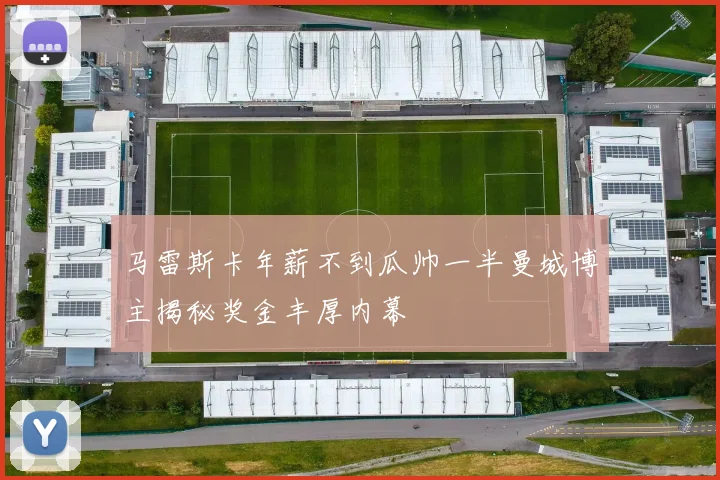 马雷斯卡年薪不到瓜帅一半曼城博主揭秘奖金丰厚内幕