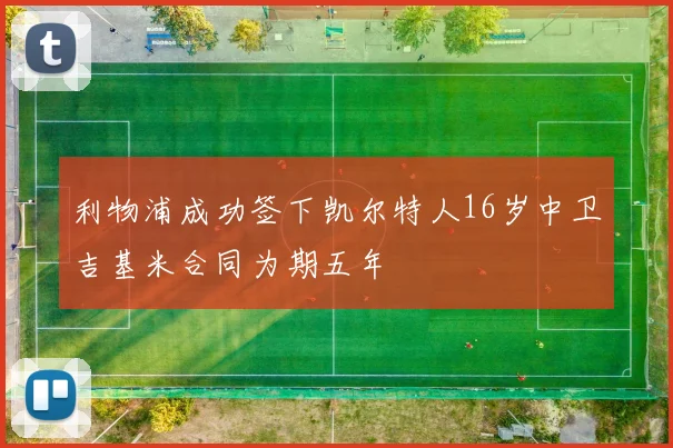 利物浦成功签下凯尔特人16岁中卫吉基米合同为期五年