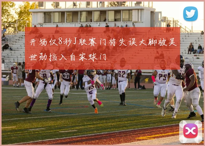 开场仅8秒J联赛门将失误大脚被吴世勋挡入自家球门