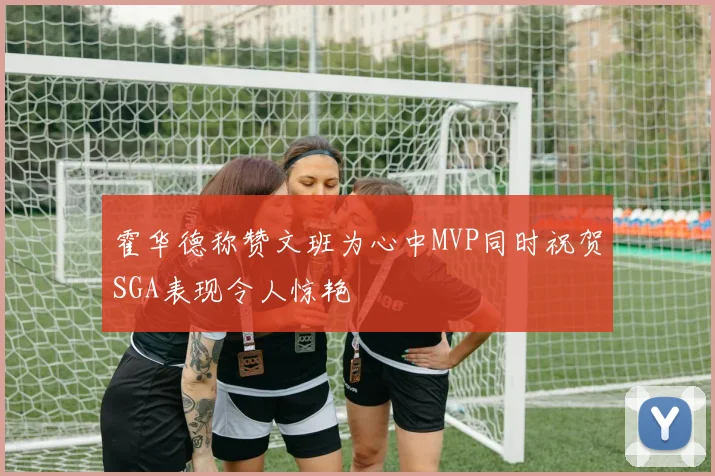 霍华德称赞文班为心中MVP同时祝贺SGA表现令人惊艳
