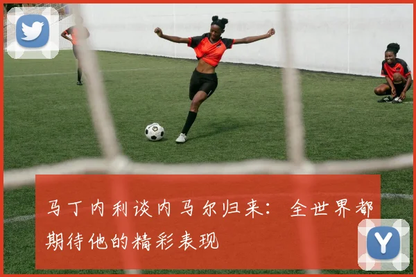 马丁内利谈内马尔归来：全世界都期待他的精彩表现