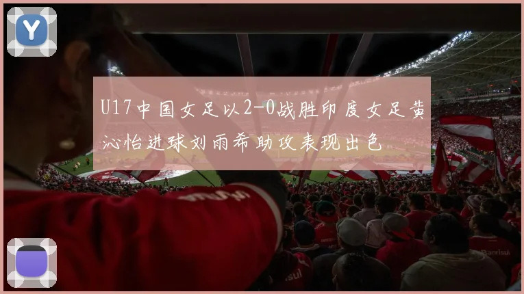 U17中国女足以2-0战胜印度女足黄沁怡进球刘雨希助攻表现出色