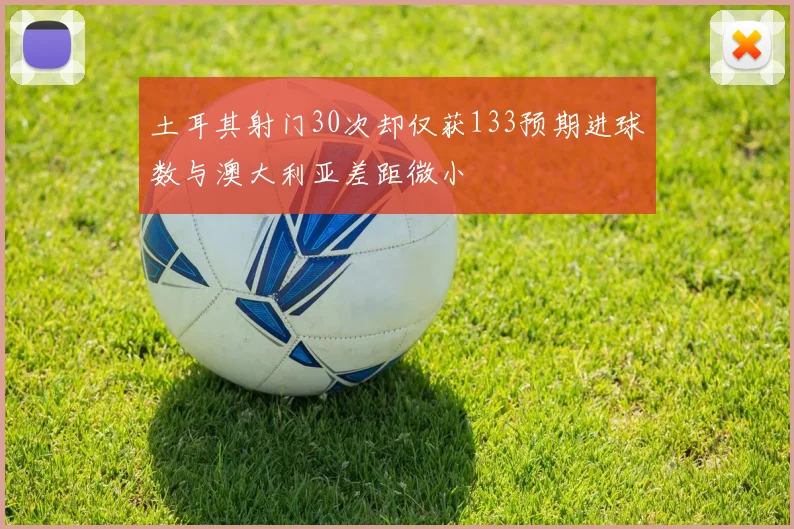 土耳其射门30次却仅获133预期进球数与澳大利亚差距微小