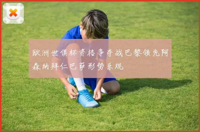 欧洲世俱杯资格争夺战巴黎领先阿森纳拜仁巴萨形势乐观