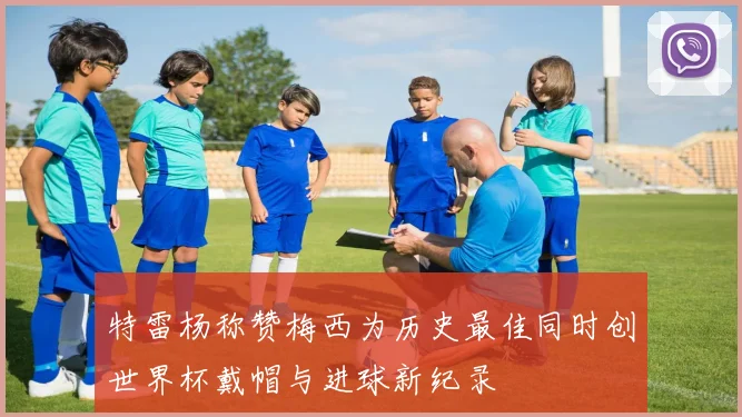 特雷杨称赞梅西为历史最佳同时创世界杯戴帽与进球新纪录