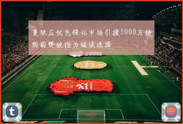 曼联应优先强化中场引援5000万镑购前锋被指为错误选择