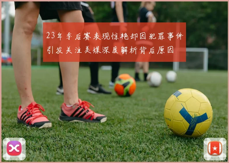 23年季后赛表现惊艳却因犯罪事件引发关注美媒深度解析背后原因