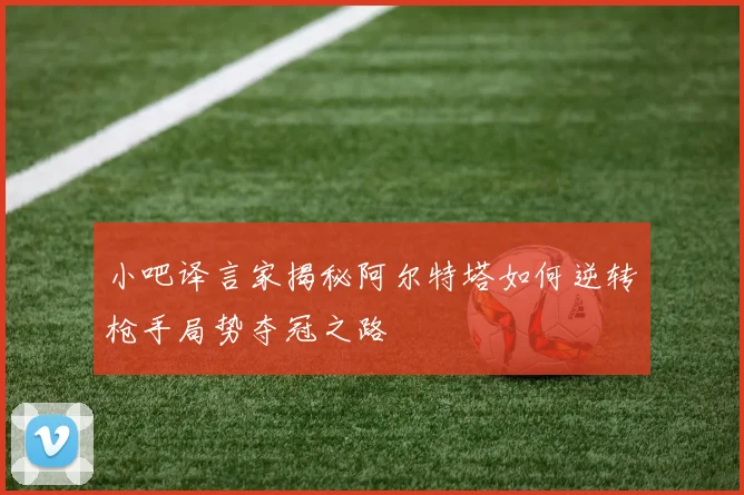 小吧译言家揭秘阿尔特塔如何逆转枪手局势夺冠之路
