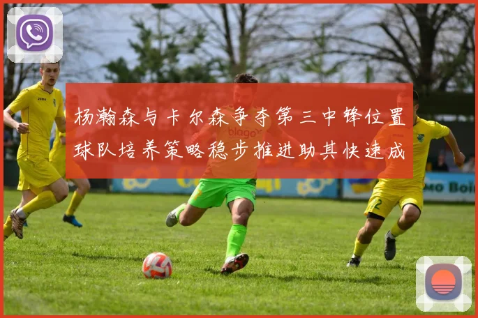 杨瀚森与卡尔森争夺第三中锋位置球队培养策略稳步推进助其快速成长