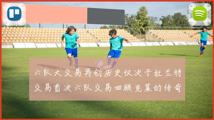 六队大交易再创历史仅次于杜兰特交易首次六队交易回顾克莱的传奇时刻