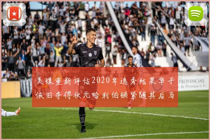 美媒重新评估2020年选秀结果华子依旧夺得状元哈利伯顿紧随其后马克西位列探花