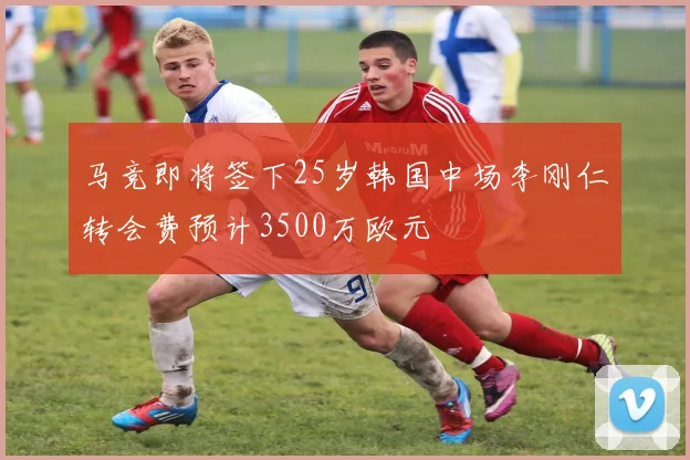 马竞即将签下25岁韩国中场李刚仁转会费预计3500万欧元