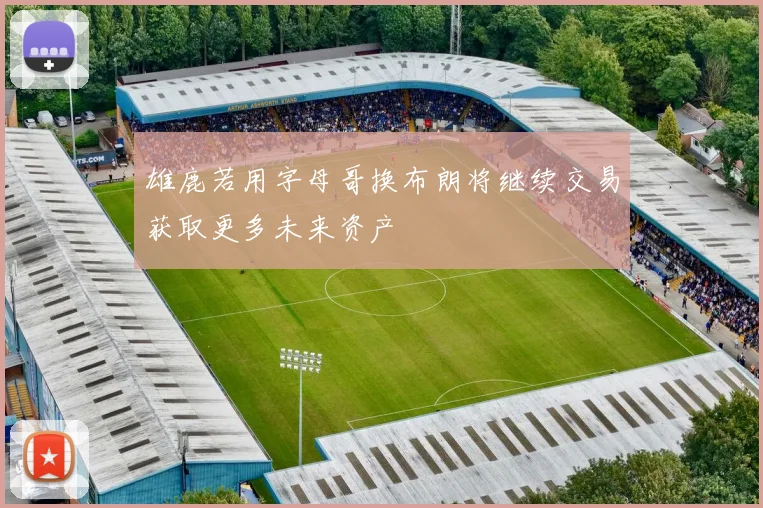 雄鹿若用字母哥换布朗将继续交易获取更多未来资产