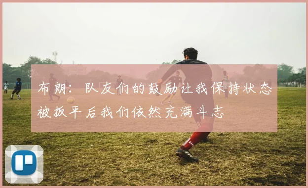 布朗：队友们的鼓励让我保持状态被扳平后我们依然充满斗志